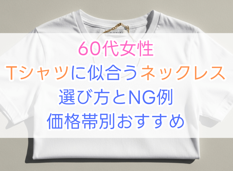 60代女性必見｜Tシャツに合うネックレスの選び方とNG例・価格帯別紹介
